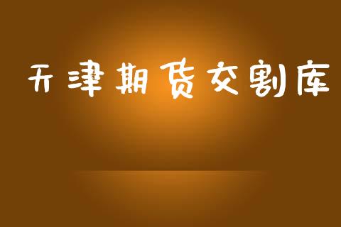 天津期货交割库_https://wap.yjjixie.cn_证券市场_第1张
