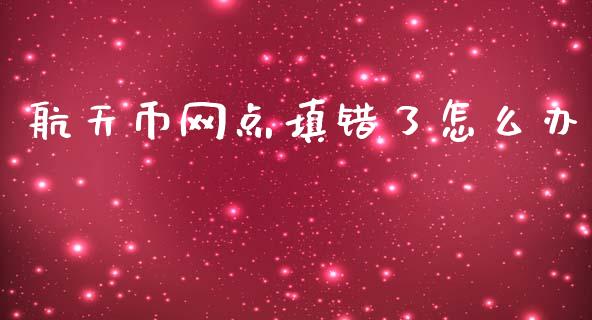 航天币网点填错了怎么办_https://wap.yjjixie.cn_保险理财_第1张