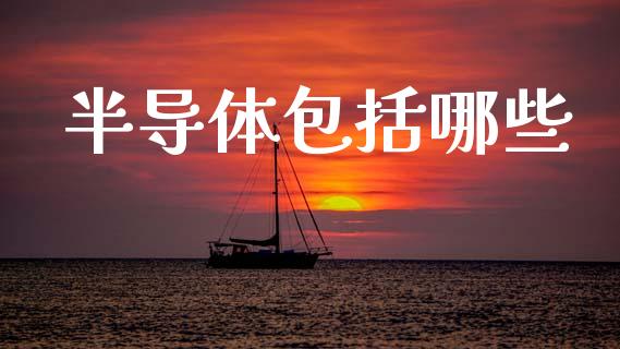 半导体包括哪些_https://wap.yjjixie.cn_商业资讯_第1张