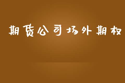 期货公司场外期权_https://wap.yjjixie.cn_保险理财_第1张