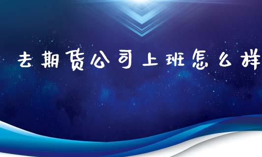 去期货公司上班怎么样_https://wap.yjjixie.cn_商业资讯_第1张
