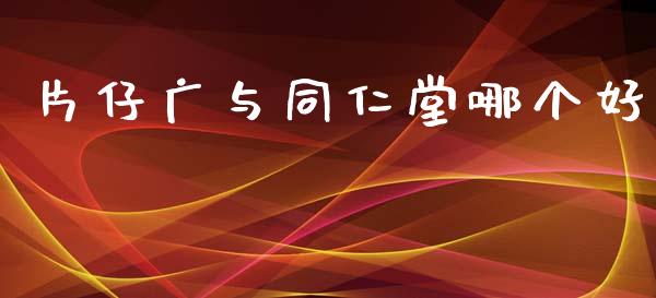 片仔广与同仁堂哪个好_https://wap.yjjixie.cn_保险理财_第1张
