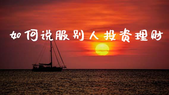 如何说服别人投资理财_https://wap.yjjixie.cn_证券市场_第1张