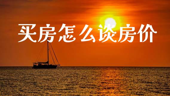 买房怎么谈房价_https://wap.yjjixie.cn_保险理财_第1张