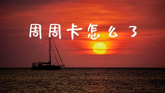 周周卡怎么了_https://wap.yjjixie.cn_商业资讯_第1张