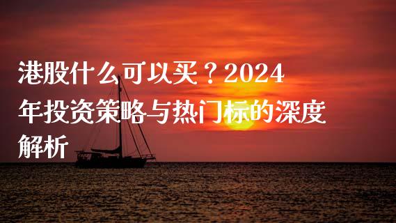 港股什么可以买？2024年投资策略与热门标的深度解析_https://wap.yjjixie.cn_港股行情_第1张
