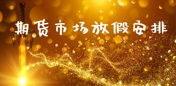 期货市场放假安排_https://wap.yjjixie.cn_证券市场_第1张