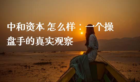 中和资本 怎么样：一个操盘手的真实观察_https://wap.yjjixie.cn_商业资讯_第1张