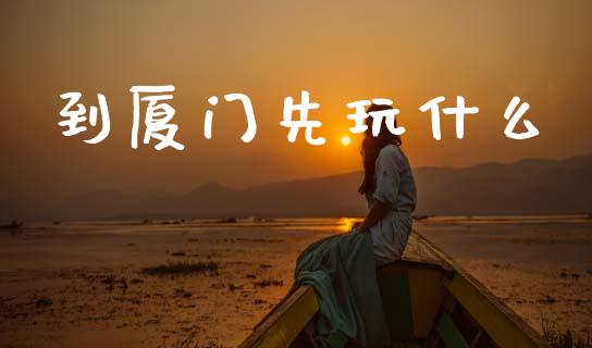 到厦门先玩什么_https://wap.yjjixie.cn_港股行情_第1张