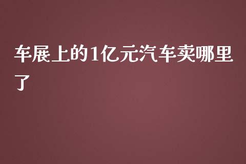 车展上的1亿元汽车卖哪里了_https://wap.yjjixie.cn_保险理财_第1张