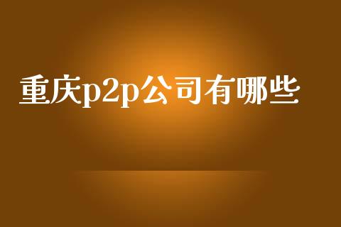 重庆p2p公司有哪些_https://wap.yjjixie.cn_商业资讯_第1张