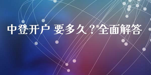 中登开户 要多久？全面解答_https://wap.yjjixie.cn_港股行情_第1张
