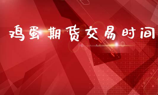 鸡蛋期货交易时间_https://wap.yjjixie.cn_证券市场_第1张