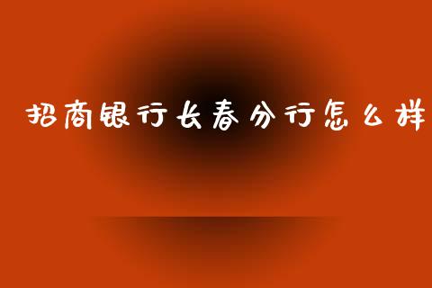 招商银行长春分行怎么样_https://wap.yjjixie.cn_商业资讯_第1张