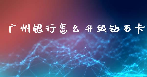 广州银行怎么升级钻石卡_https://wap.yjjixie.cn_证券市场_第1张