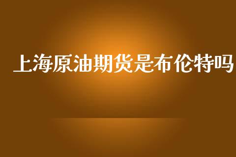 上海原油期货是布伦特吗_https://wap.yjjixie.cn_保险理财_第1张