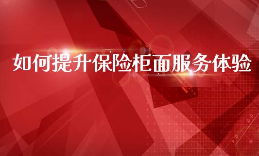 如何提升保险柜面服务体验_https://wap.yjjixie.cn_证券市场_第1张