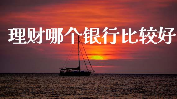 理财哪个银行比较好_https://wap.yjjixie.cn_保险理财_第1张