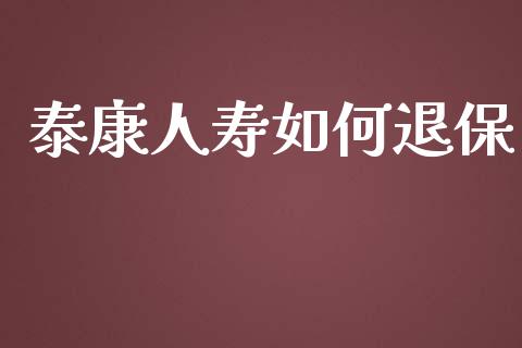 泰康人寿如何退保_https://wap.yjjixie.cn_商业资讯_第1张