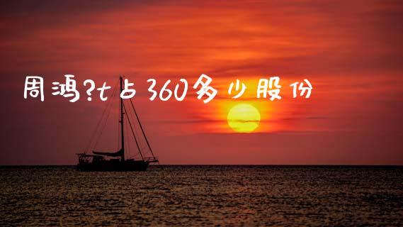 周鸿?t占360多少股份_https://wap.yjjixie.cn_保险理财_第1张