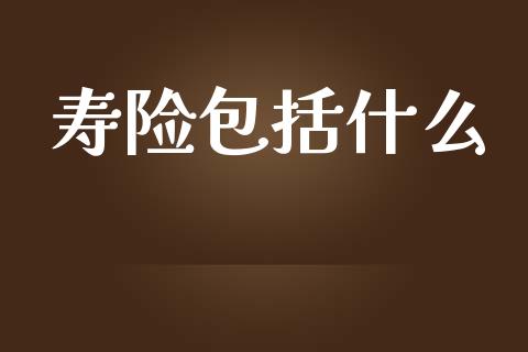 寿险包括什么_https://wap.yjjixie.cn_商业资讯_第1张