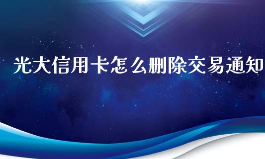 光大信用卡怎么删除交易通知_https://wap.yjjixie.cn_证券市场_第1张