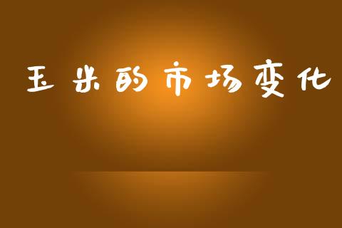 玉米的市场变化_https://wap.yjjixie.cn_证券市场_第1张