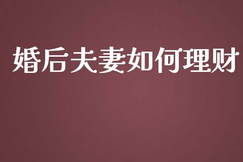 婚后夫妻如何理财_https://wap.yjjixie.cn_港股行情_第1张