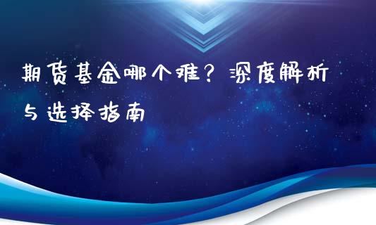 期货基金哪个难？深度解析与选择指南_https://wap.yjjixie.cn_商业资讯_第1张