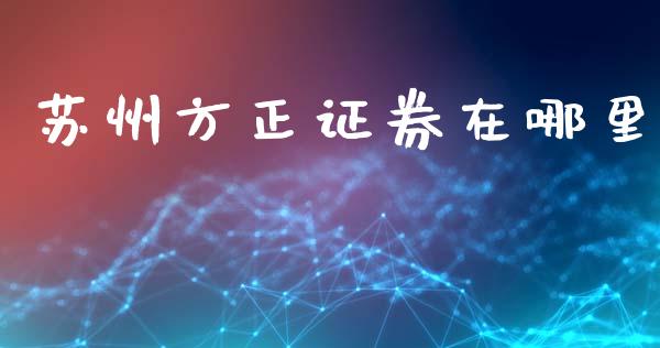 苏州方正证券在哪里_https://wap.yjjixie.cn_商业资讯_第1张