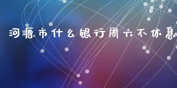 河源市什么银行周六不休息_https://wap.yjjixie.cn_商业资讯_第1张
