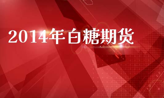 2014年白糖期货_https://wap.yjjixie.cn_保险理财_第1张