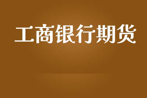 工商银行期货_https://wap.yjjixie.cn_港股行情_第1张