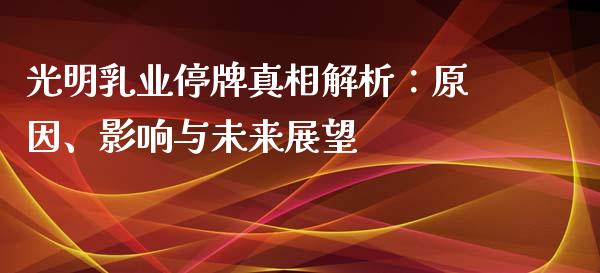 光明乳业停牌真相解析：原因、影响与未来展望_https://wap.yjjixie.cn_保险理财_第1张