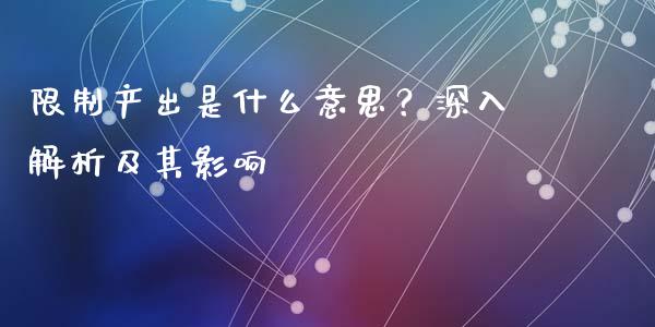 限制产出是什么意思?深入解析及其影响_证券市场_第1张_商业资讯_保险理财_证券市场_港股行情 限制产出是什么意思?深入解析及其影响_https://wap.yjjixie.cn_证券市场_第1张