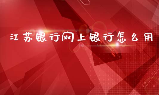 江苏银行网上银行怎么用_https://wap.yjjixie.cn_商业资讯_第1张