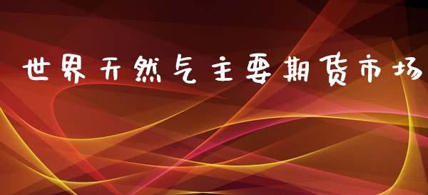 世界天然气主要期货市场_https://wap.yjjixie.cn_保险理财_第1张