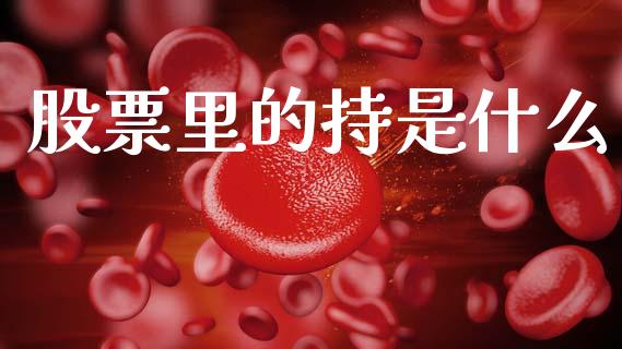 股票里的持是什么_https://wap.yjjixie.cn_商业资讯_第1张