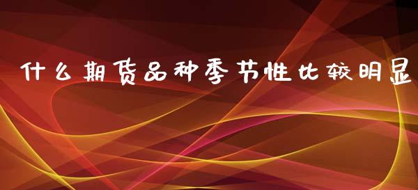什么期货品种季节性比较明显_https://wap.yjjixie.cn_商业资讯_第1张