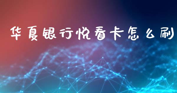 华夏银行悦看卡怎么刷_https://wap.yjjixie.cn_保险理财_第1张