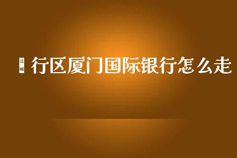 闵行区厦门国际银行怎么走_https://wap.yjjixie.cn_商业资讯_第1张