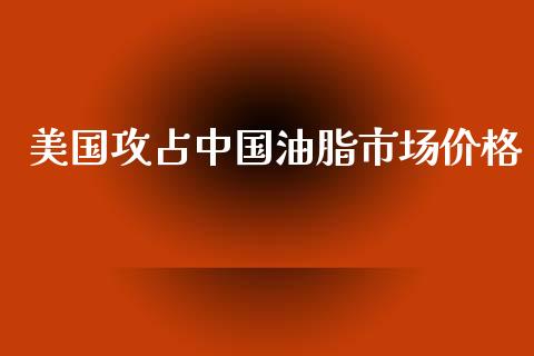 美国攻占中国油脂市场价格_https://wap.yjjixie.cn_商业资讯_第1张