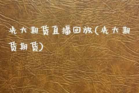 光大期货直播回放(光大期货期货)_https://wap.yjjixie.cn_保险理财_第1张