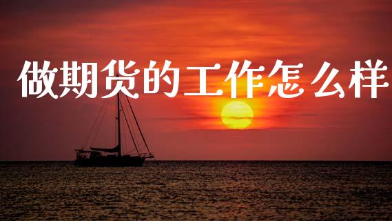 做期货的工作怎么样_https://wap.yjjixie.cn_保险理财_第1张