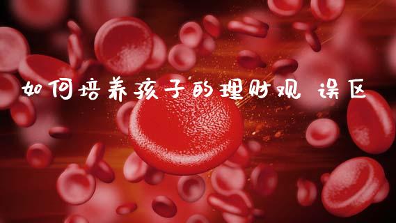 如何培养孩子的理财观 误区_https://wap.yjjixie.cn_港股行情_第1张