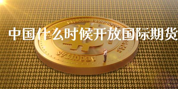 中国什么时候开放国际期货_https://wap.yjjixie.cn_保险理财_第1张