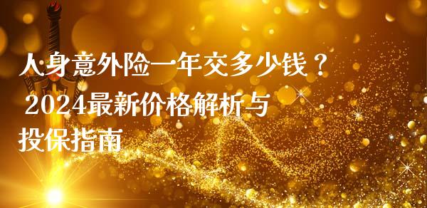 人身意外险一年交多少钱？ 2024最新价格解析与投保指南_https://wap.yjjixie.cn_商业资讯_第1张