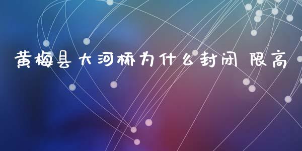 黄梅县大河桥为什么封闭 限高_https://wap.yjjixie.cn_证券市场_第1张