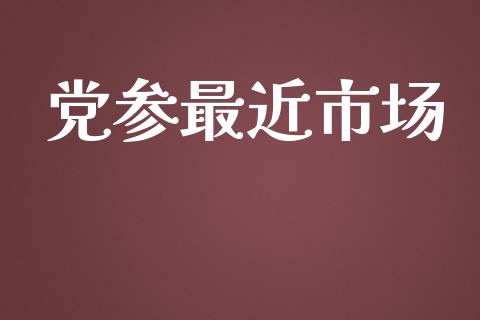 党参最近市场_https://wap.yjjixie.cn_保险理财_第1张