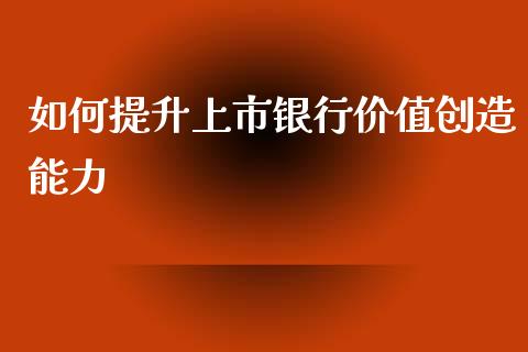 如何提升上市银行价值创造能力_https://wap.yjjixie.cn_港股行情_第1张